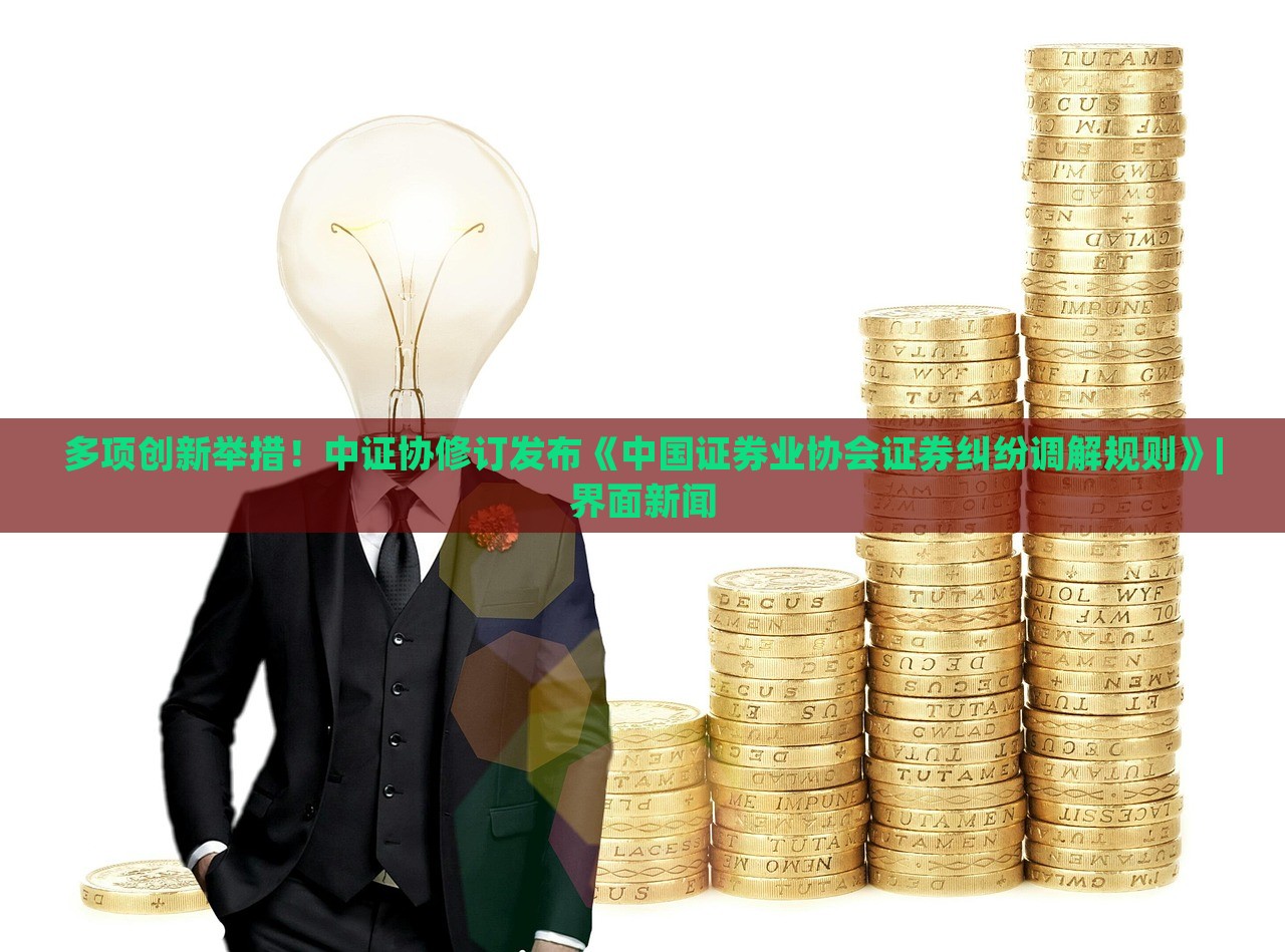 多项创新举措！中证协修订发布《中国证券业协会证券纠纷调解规则》|界面新闻