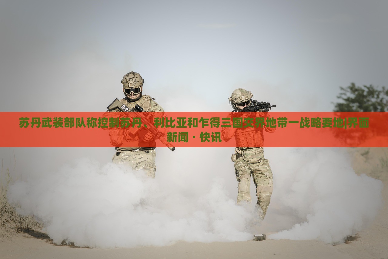 苏丹武装部队称控制苏丹、利比亚和乍得三国交界地带一战略要地|界面新闻 · 快讯