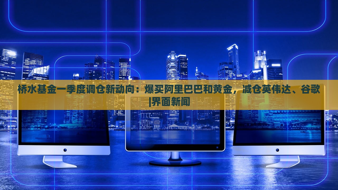 桥水基金一季度调仓新动向：爆买阿里巴巴和黄金，减仓英伟达、谷歌|界面新闻