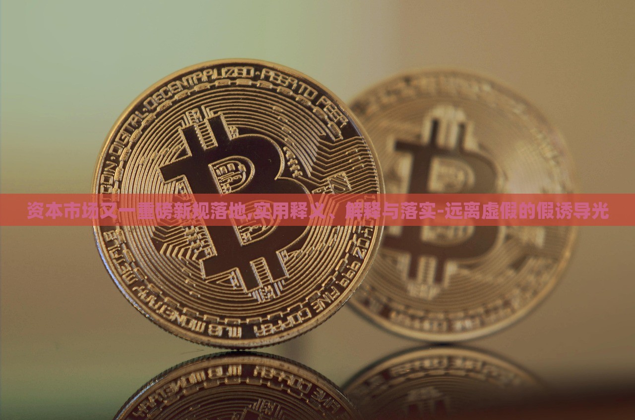 资本市场又一重磅新规落地,实用释义、解释与落实-远离虚假的假诱导光