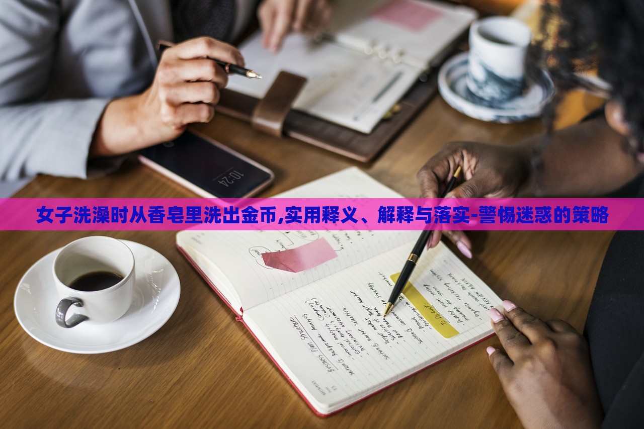 女子洗澡时从香皂里洗出金币,实用释义、解释与落实-警惕迷惑的策略