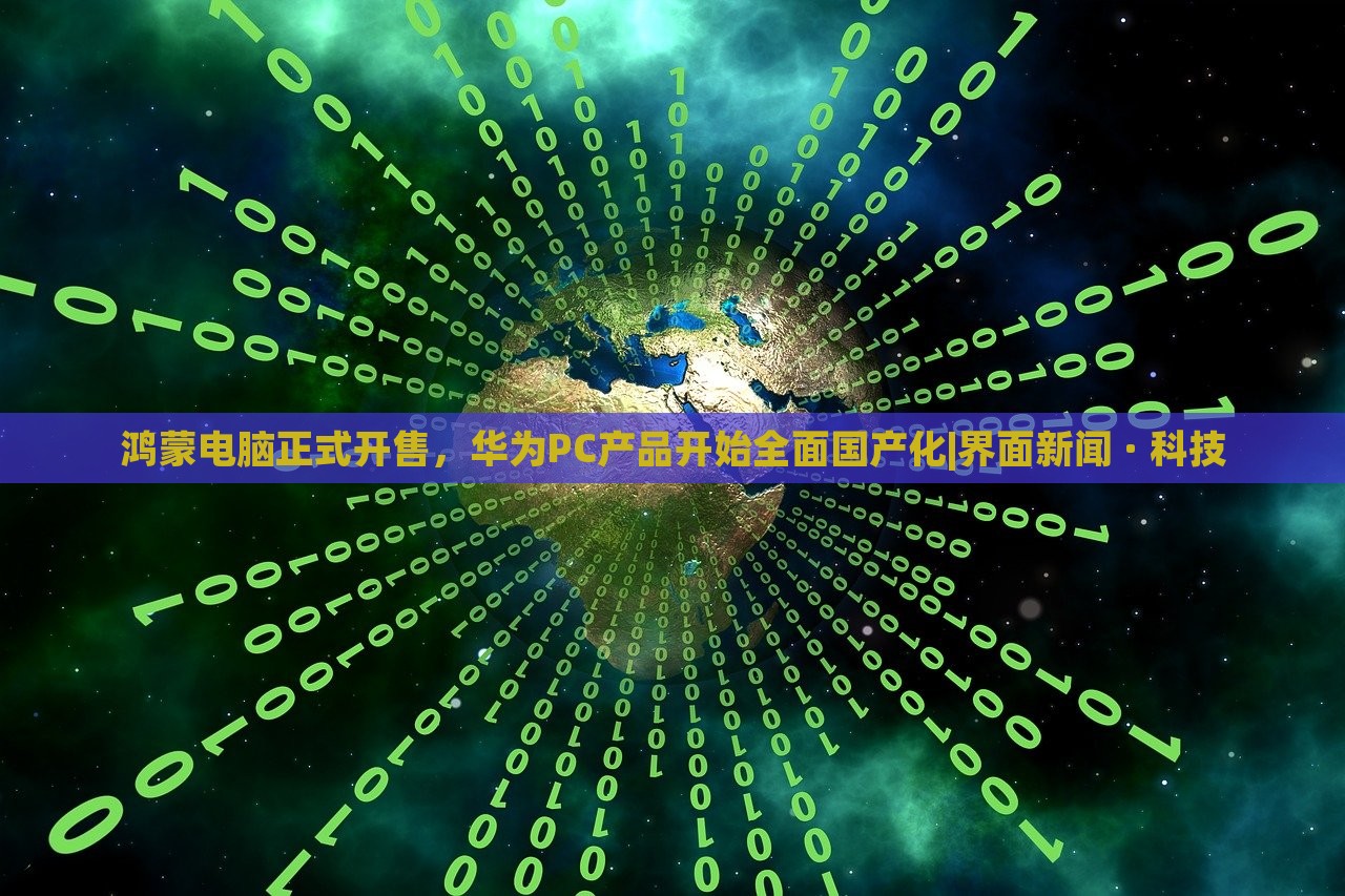 鸿蒙电脑正式开售，华为PC产品开始全面国产化|界面新闻 · 科技