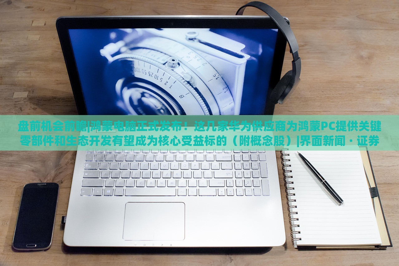 盘前机会前瞻|鸿蒙电脑正式发布！这几家华为供应商为鸿蒙PC提供关键零部件和生态开发有望成为核心受益标的（附概念股）|界面新闻 · 证券