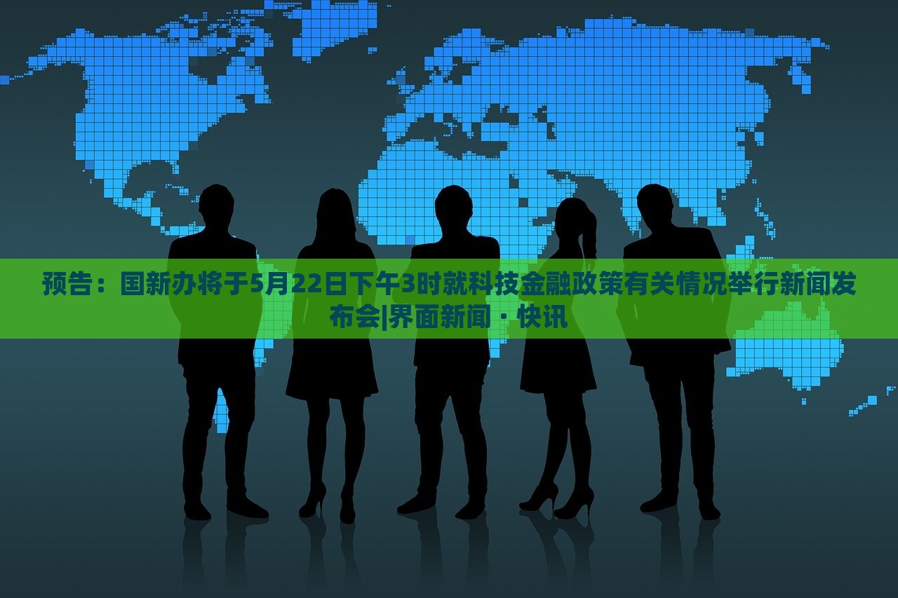 预告：国新办将于5月22日下午3时就科技金融政策有关情况举行新闻发布会|界面新闻 · 快讯