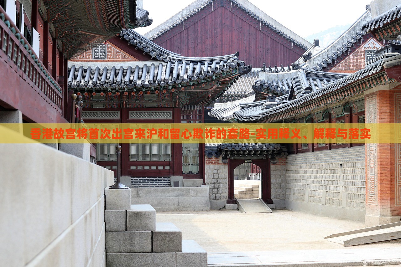 香港故宫将首次出宫来沪和留心欺诈的套路-实用释义、解释与落实
