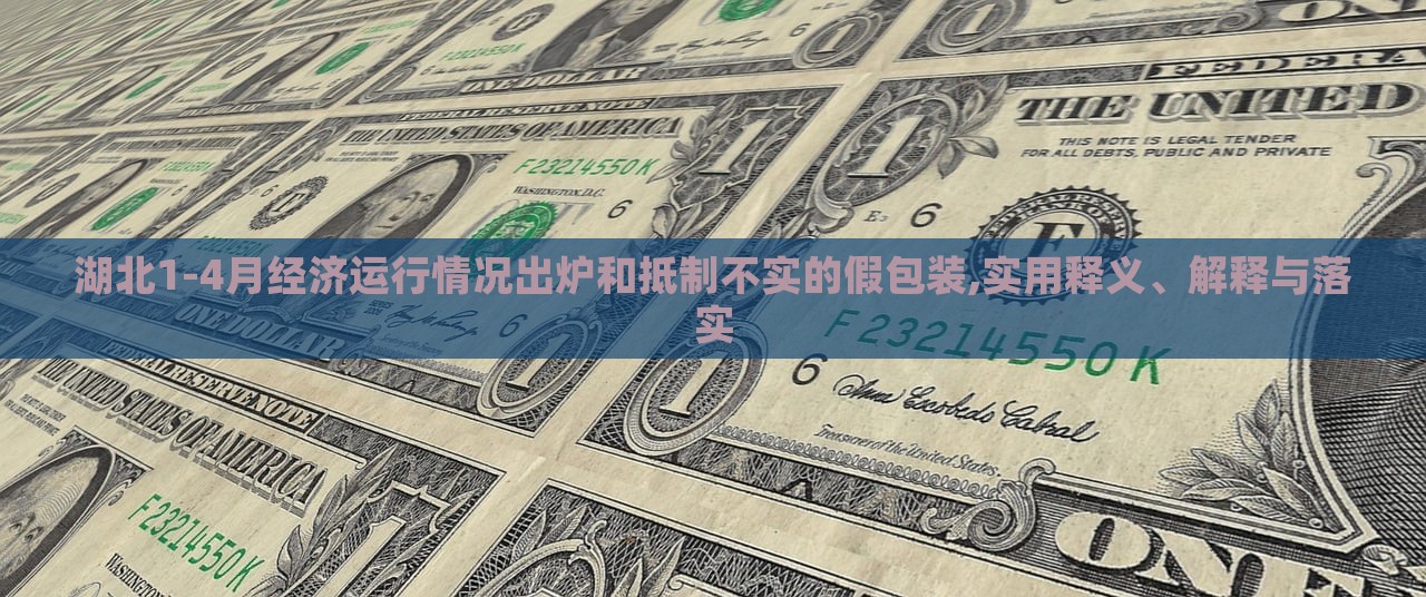湖北1-4月经济运行情况出炉和抵制不实的假包装,实用释义、解释与落实