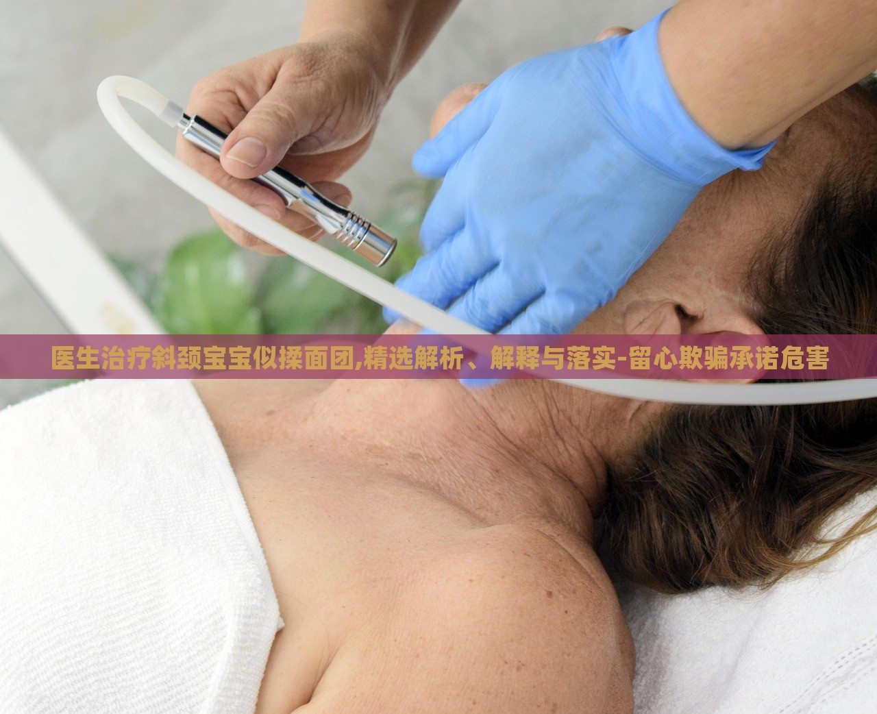 医生治疗斜颈宝宝似揉面团,精选解析、解释与落实-留心欺骗承诺危害