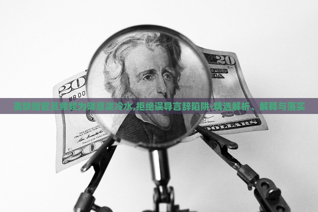 美联储官员频频为降息泼冷水,拒绝误导言辞陷阱-精选解析、解释与落实