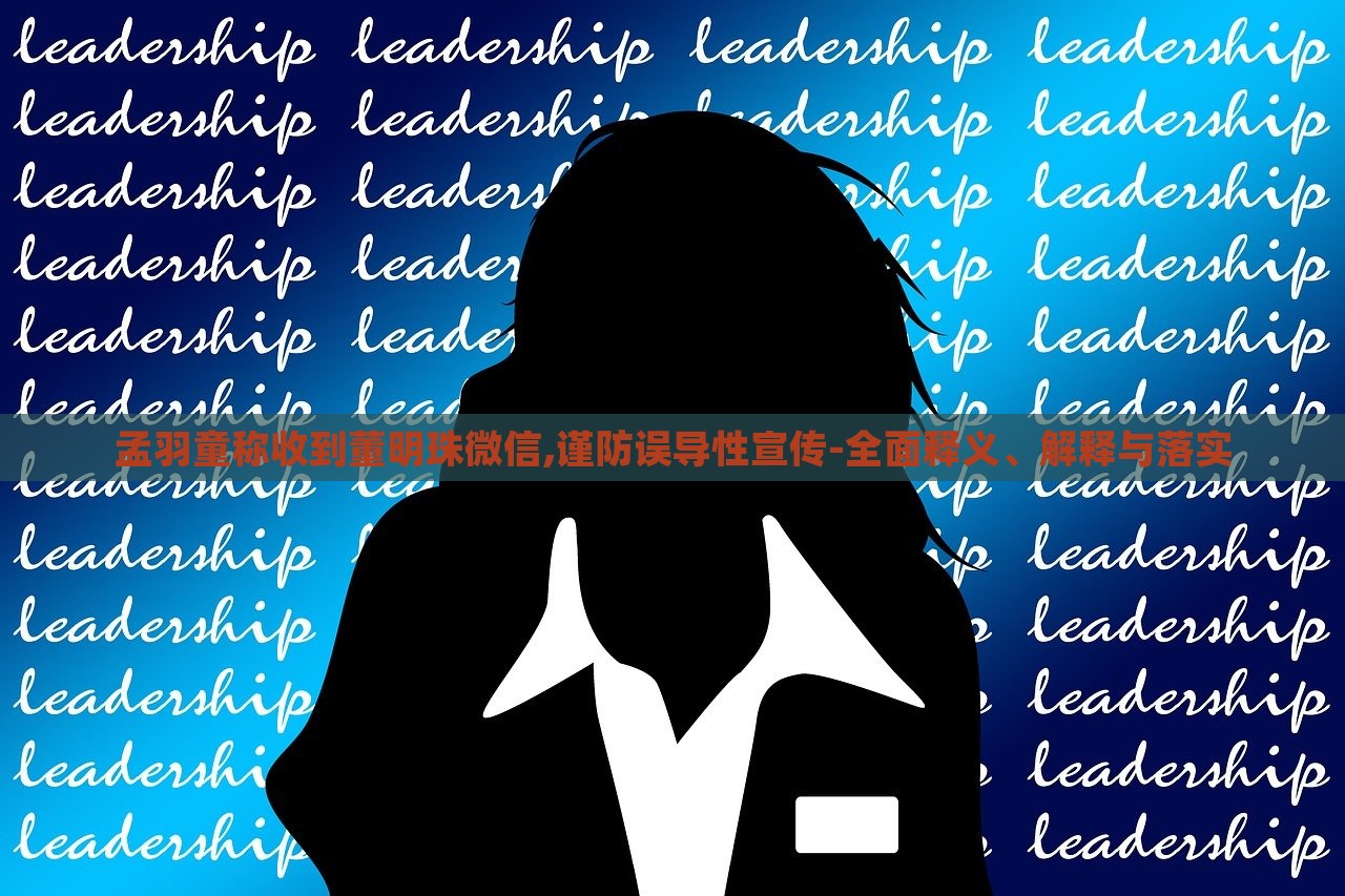孟羽童称收到董明珠微信,谨防误导性宣传-全面释义、解释与落实