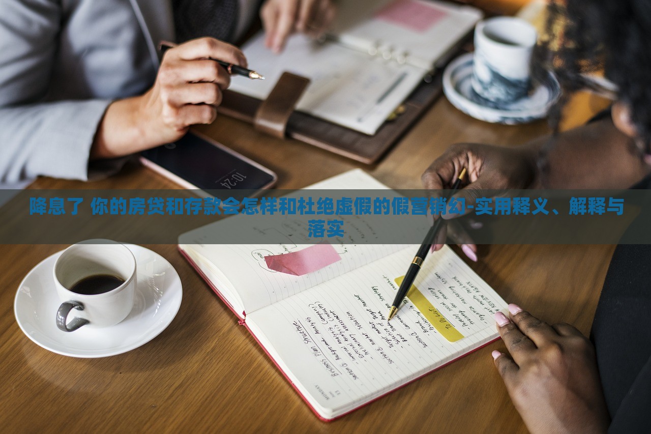 降息了 你的房贷和存款会怎样和杜绝虚假的假营销幻-实用释义、解释与落实