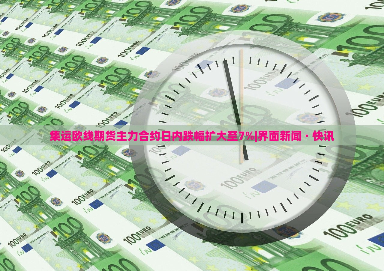 集运欧线期货主力合约日内跌幅扩大至7%|界面新闻 · 快讯