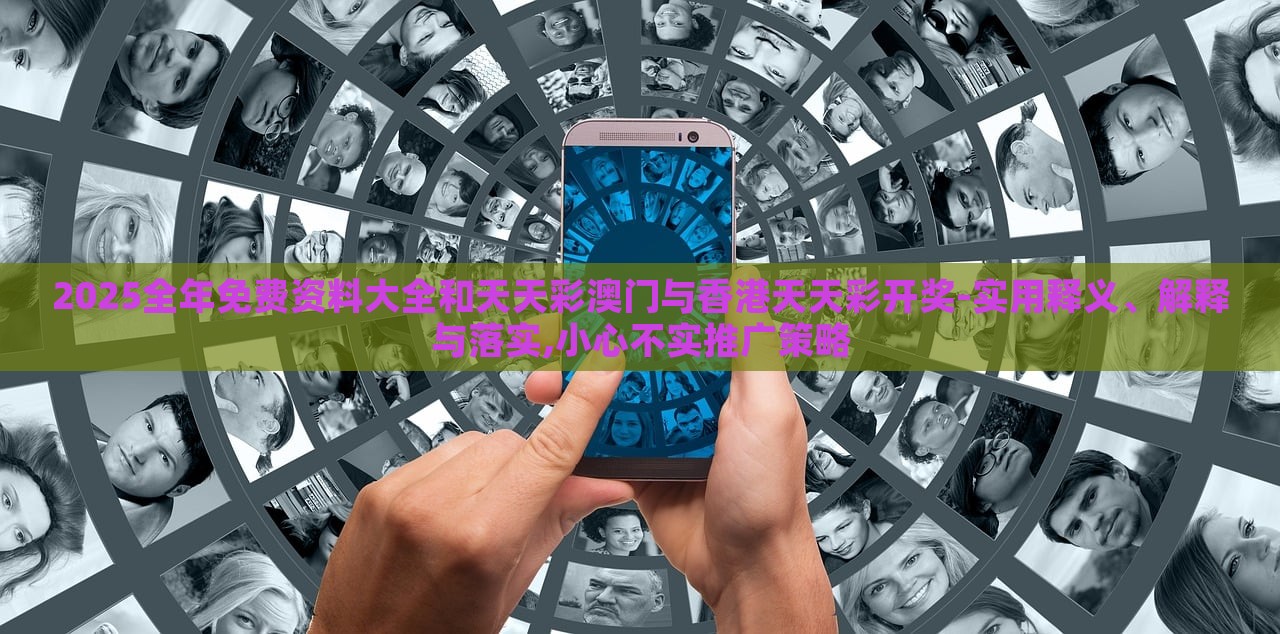 2025全年免费资料大全和天天彩澳门与香港天天彩开奖-实用释义、解释与落实,小心不实推广策略