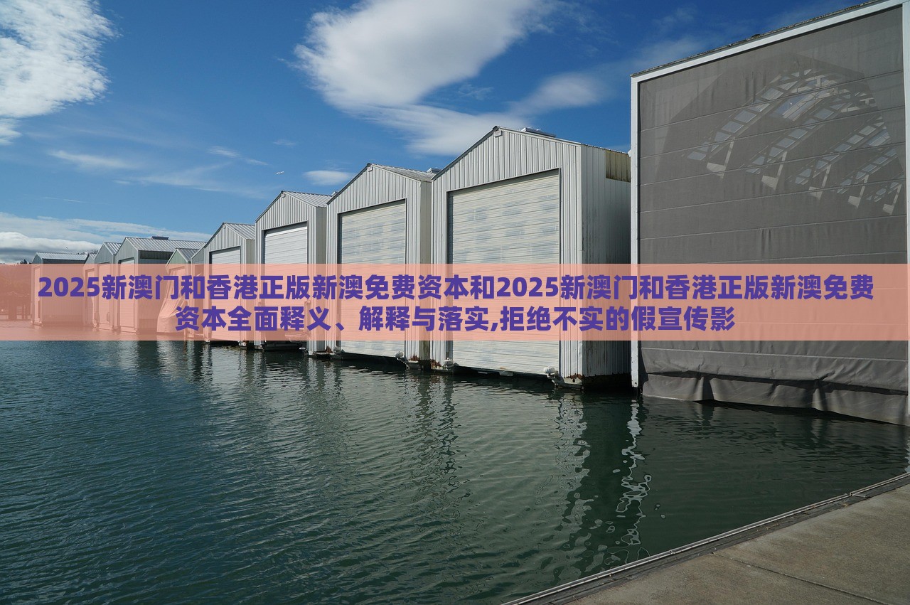 2025新澳门和香港正版新澳免费资本和2025新澳门和香港正版新澳免费资本全面释义、解释与落实,拒绝不实的假宣传影