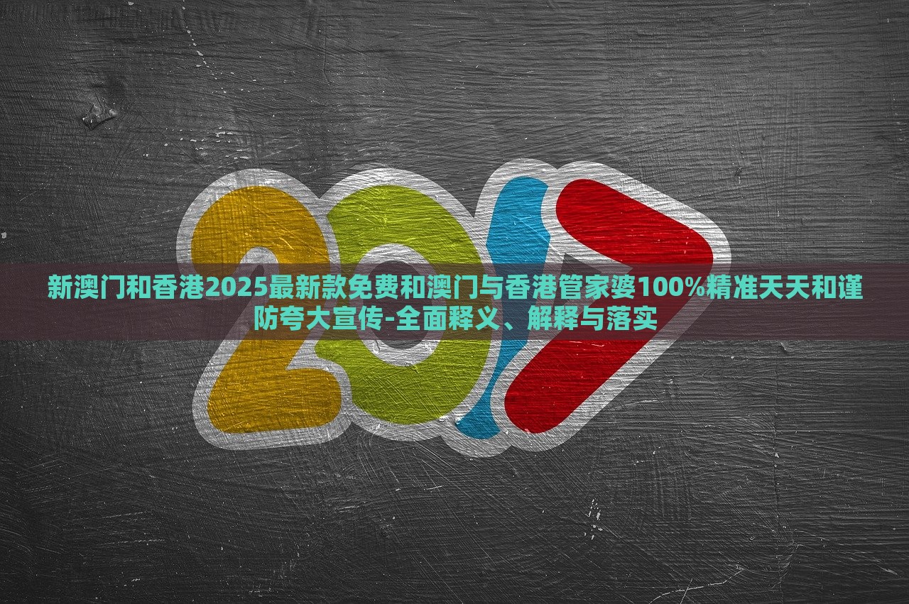新澳门和香港2025最新款免费和澳门与香港管家婆100%精准天天和谨防夸大宣传-全面释义、解释与落实