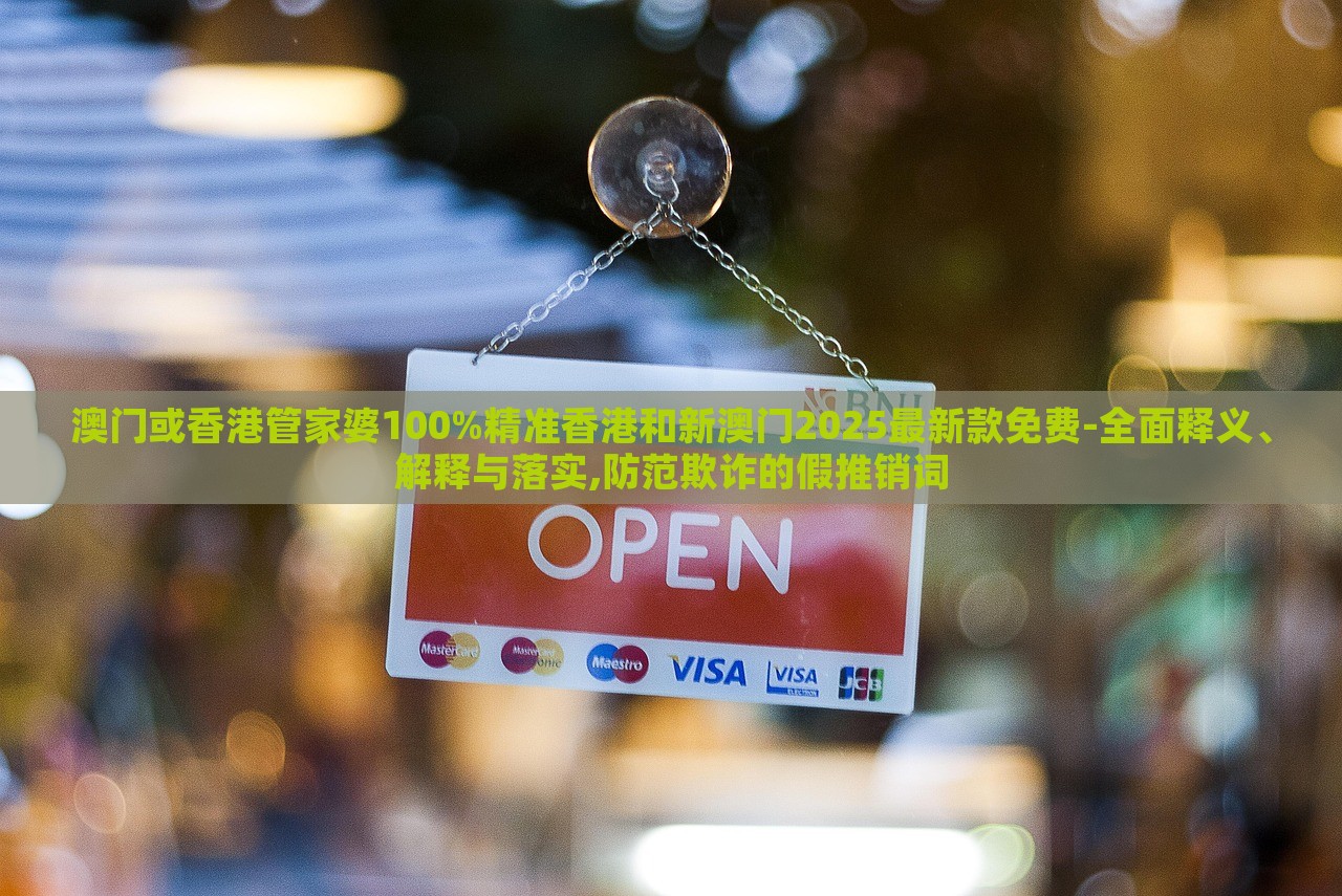 澳门或香港管家婆100%精准香港和新澳门2025最新款免费-全面释义、解释与落实,防范欺诈的假推销词