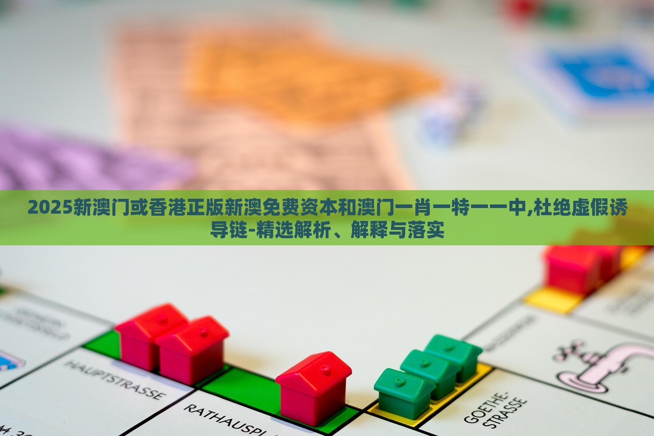 2025新澳门或香港正版新澳免费资本和澳门一肖一特一一中,杜绝虚假诱导链-精选解析、解释与落实