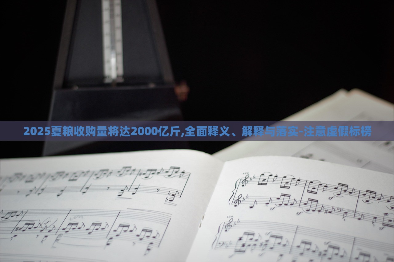 2025夏粮收购量将达2000亿斤,全面释义、解释与落实-注意虚假标榜