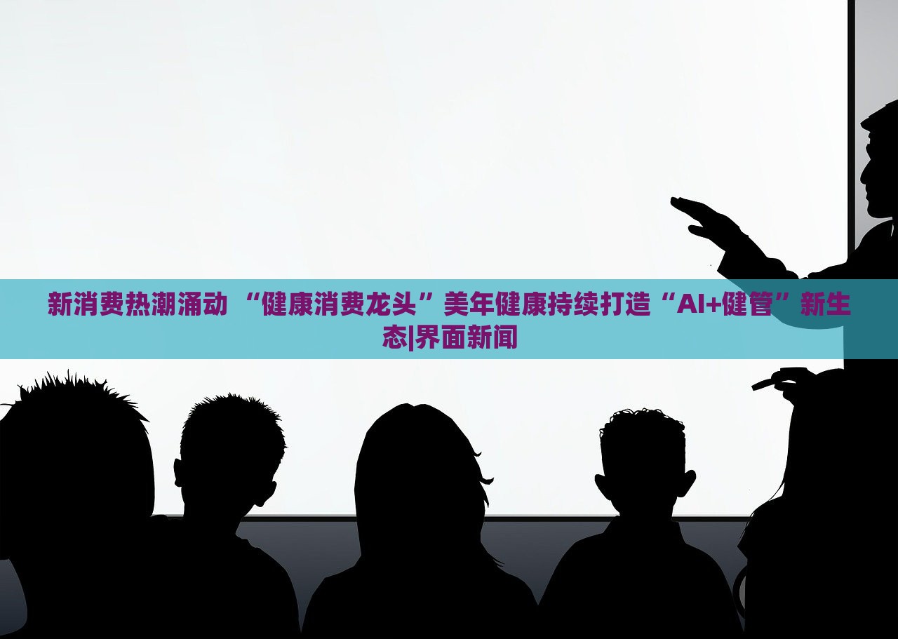 新消费热潮涌动 “健康消费龙头”美年健康持续打造“AI+健管”新生态|界面新闻