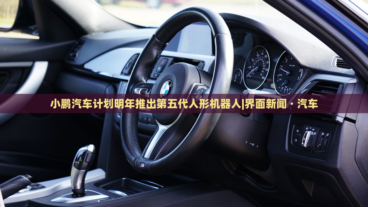 小鹏汽车计划明年推出第五代人形机器人|界面新闻 · 汽车