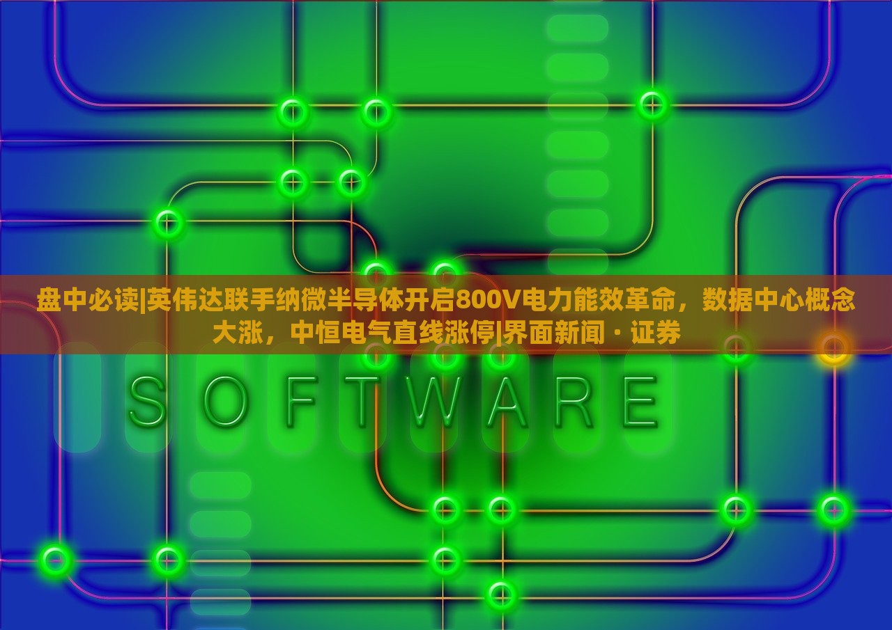 盘中必读|英伟达联手纳微半导体开启800V电力能效革命，数据中心概念大涨，中恒电气直线涨停|界面新闻 · 证券