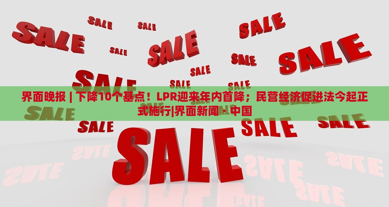界面晚報 | 下降10個基點！LPR迎來年內(nèi)首降；民營經(jīng)濟促進(jìn)法今起正式施行|界面新聞 · 中國
