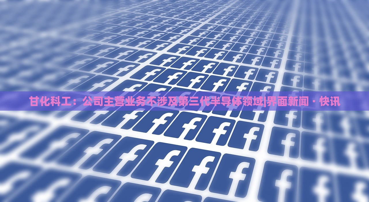 甘化科工：公司主营业务不涉及第三代半导体领域|界面新闻 · 快讯