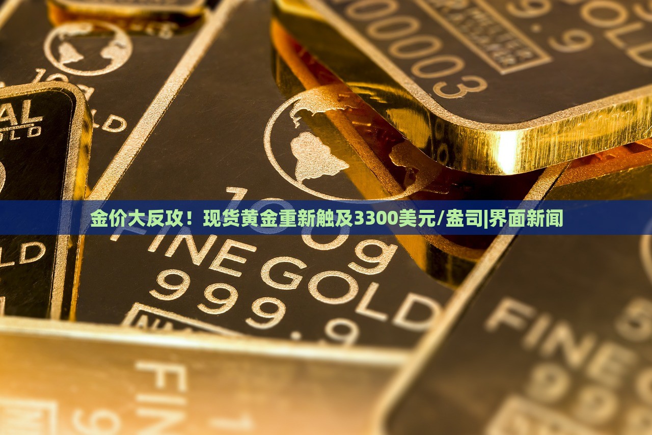 金价大反攻！现货黄金重新触及3300美元/盎司|界面新闻