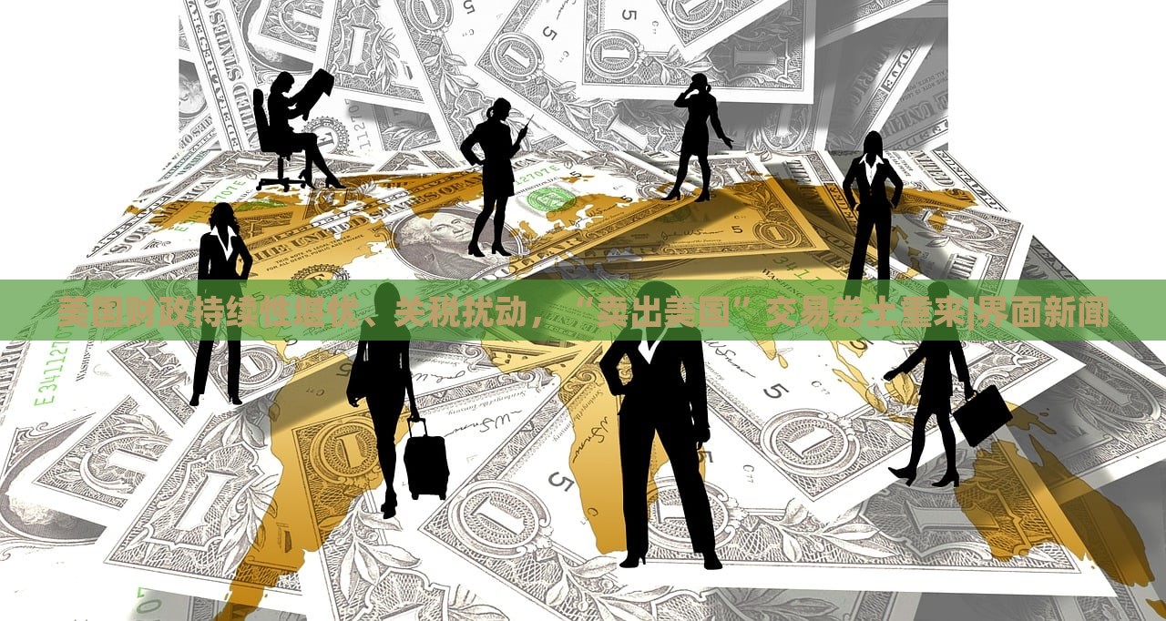 美国财政持续性堪忧、关税扰动，“卖出美国”交易卷土重来|界面新闻