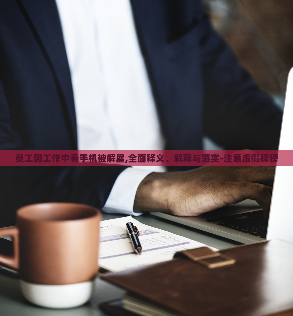 员工因工作中看手机被解雇,全面释义、解释与落实-注意虚假标榜