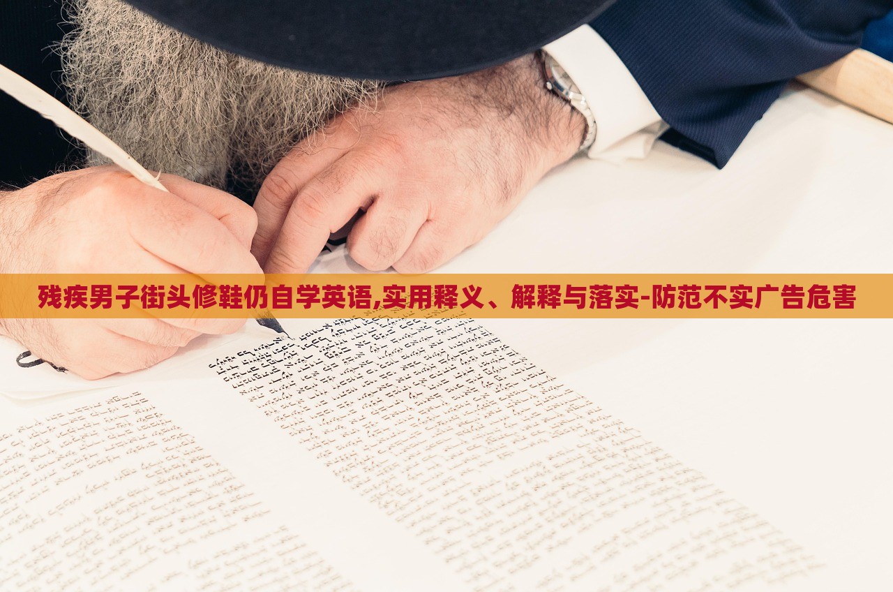 残疾男子街头修鞋仍自学英语,实用释义、解释与落实-防范不实广告危害