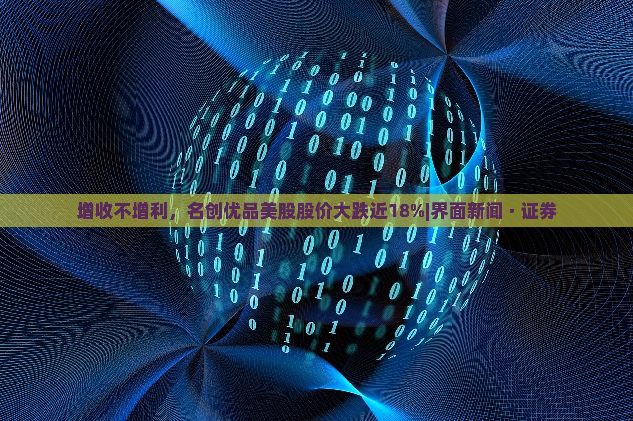 增收不增利,名創(chuàng)優(yōu)品美股股價(jià)大跌近18%|界面新聞 · 證券 增收不增利,名創(chuàng)優(yōu)品美股股價(jià)大跌近18%|界面新聞 · 證券