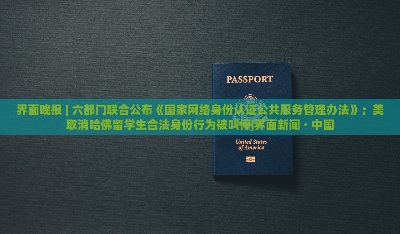 界面晚报 | 六部门联合公布《国家网络身份认证公共服务管理办法》；美取消哈佛留学生合法身份行为被叫停|界面新闻 · 中国