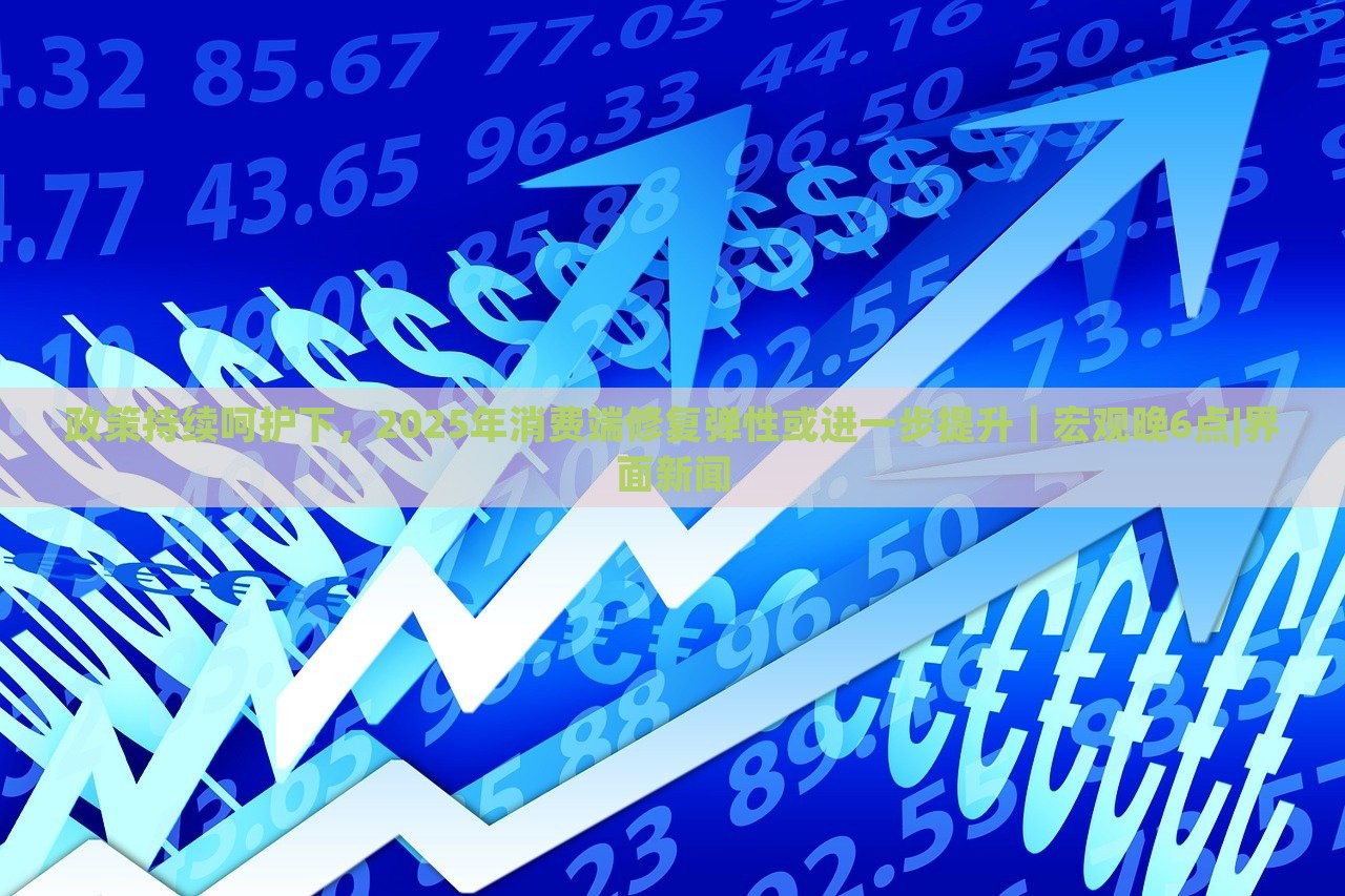 政策持续呵护下，2025年消费端修复弹性或进一步提升｜宏观晚6点|界面新闻