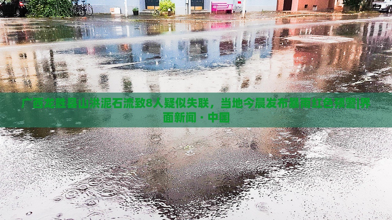 广西龙胜县山洪泥石流致8人疑似失联，当地今晨发布暴雨红色预警|界面新闻 · 中国