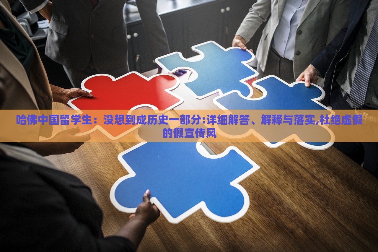 哈佛中国留学生：没想到成历史一部分:详细解答、解释与落实,杜绝虚假的假宣传风