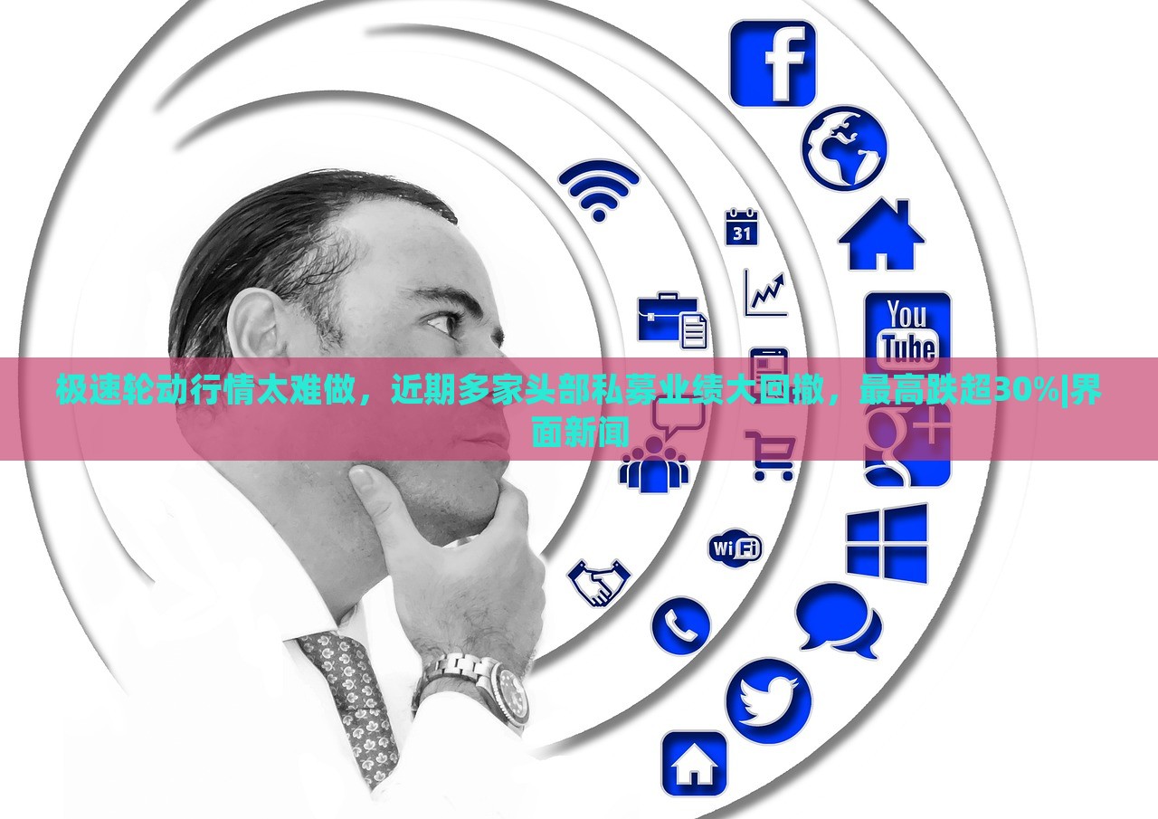 极速轮动行情太难做，近期多家头部私募业绩大回撤，最高跌超30%|界面新闻