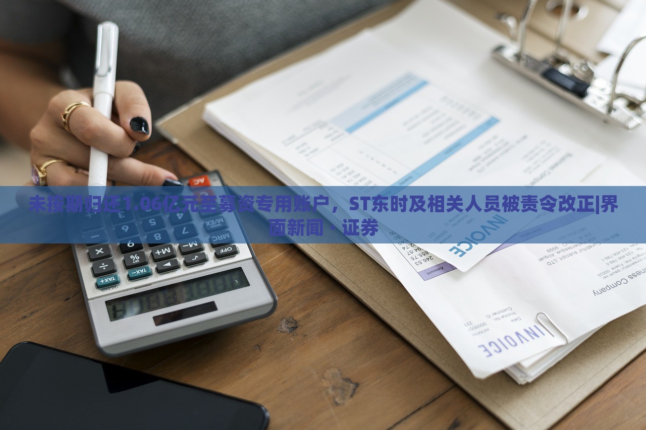 未按期归还1.06亿元至募资专用账户，ST东时及相关人员被责令改正|界面新闻 · 证券