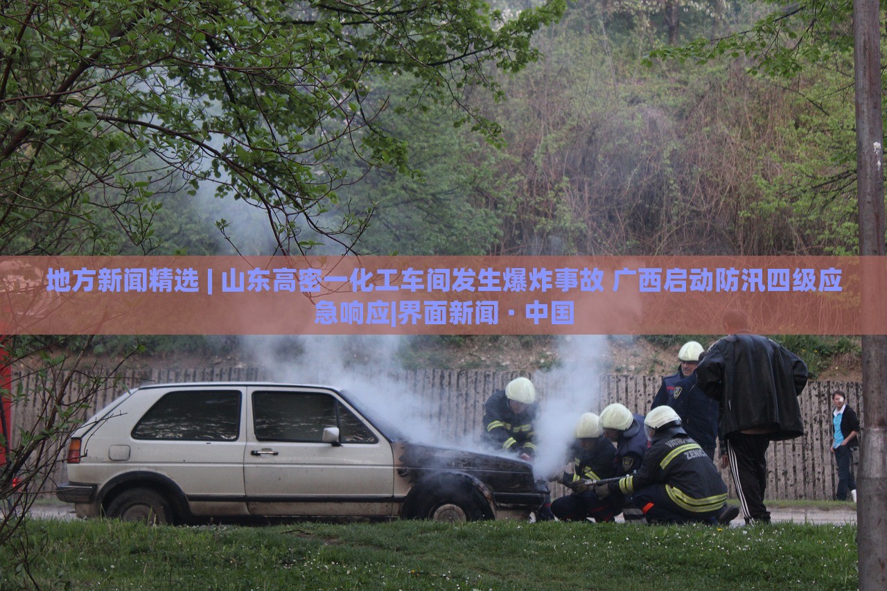 地方新闻精选 | 山东高密一化工车间发生爆炸事故 广西启动防汛四级应急响应|界面新闻 · 中国