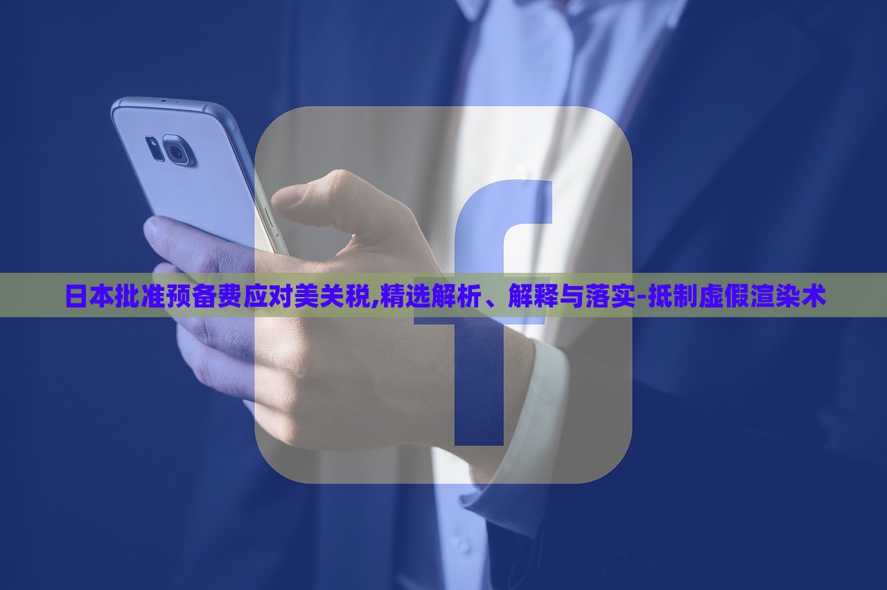 日本批准预备费应对美关税,精选解析、解释与落实-抵制虚假渲染术