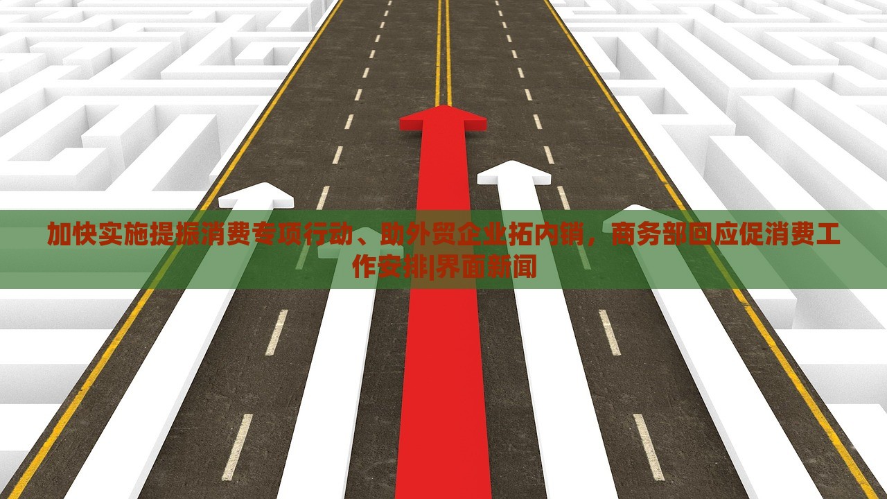 加快实施提振消费专项行动、助外贸企业拓内销，商务部回应促消费工作安排|界面新闻