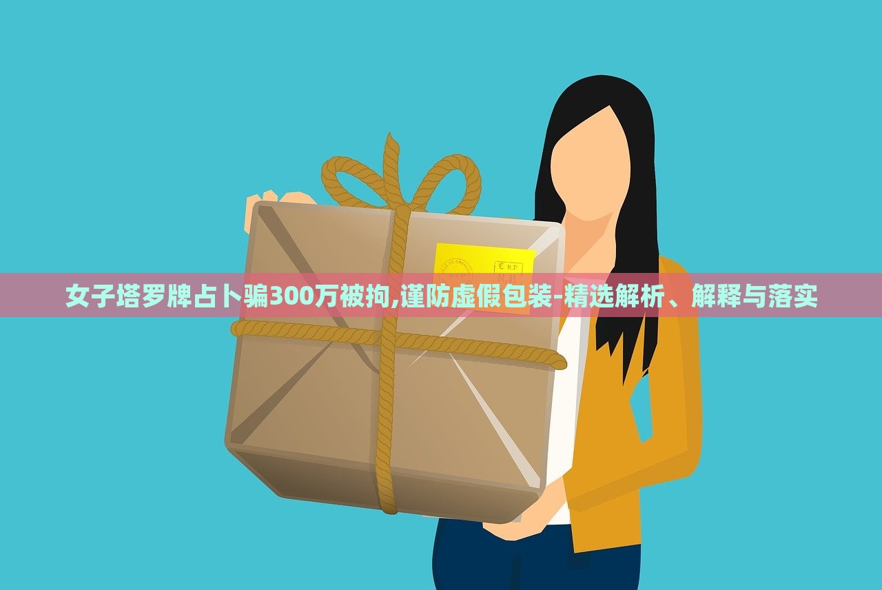 女子塔羅牌占卜騙300萬(wàn)被拘,謹(jǐn)防虛假包裝-精選解析、解釋與落實(shí) 女子塔羅牌占卜騙300萬(wàn)被拘,謹(jǐn)防虛假包裝-精選解析、解釋與落實(shí)