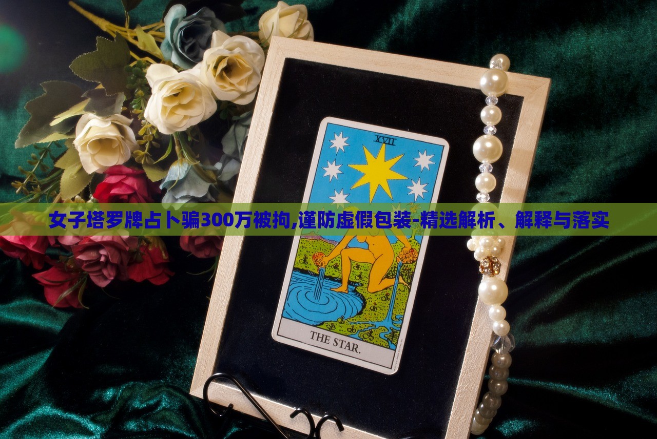 女子塔羅牌占卜騙300萬(wàn)被拘,謹(jǐn)防虛假包裝-精選解析、解釋與落實(shí) 女子塔羅牌占卜騙300萬(wàn)被拘,謹(jǐn)防虛假包裝-精選解析、解釋與落實(shí)