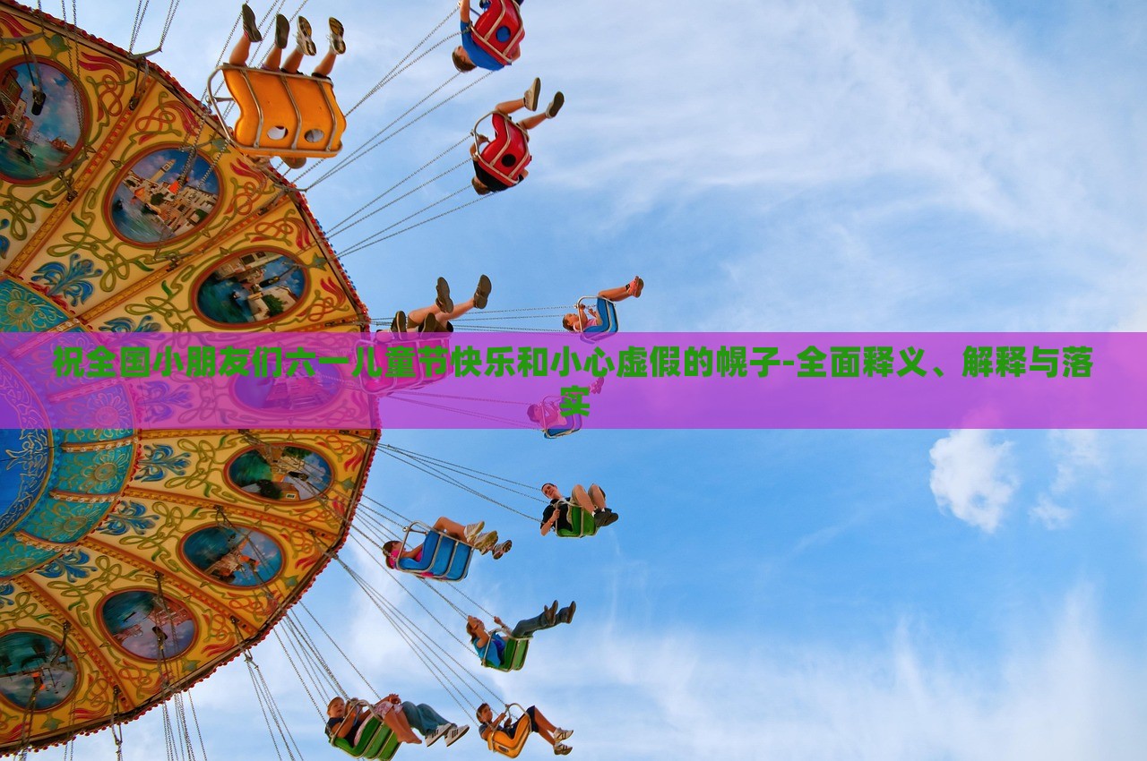 祝全國小朋友們六一兒童節(jié)快樂和小心虛假的幌子-全面釋義、解釋與落實 祝全國小朋友們六一兒童節(jié)快樂和小心虛假的幌子-全面釋義、解釋與落實