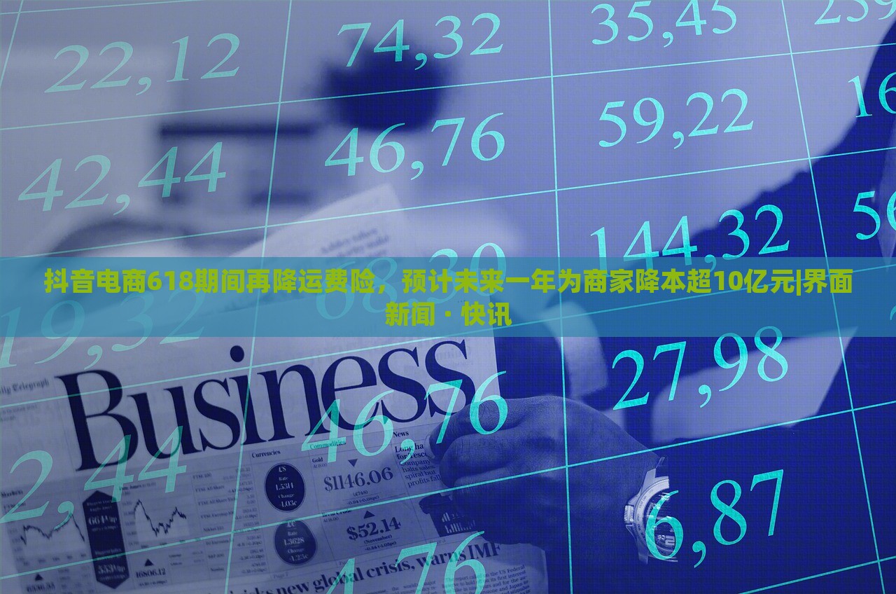 抖音電商618期間再降運(yùn)費(fèi)險(xiǎn)，預(yù)計(jì)未來一年為商家降本超10億元|界面新聞 · 快訊