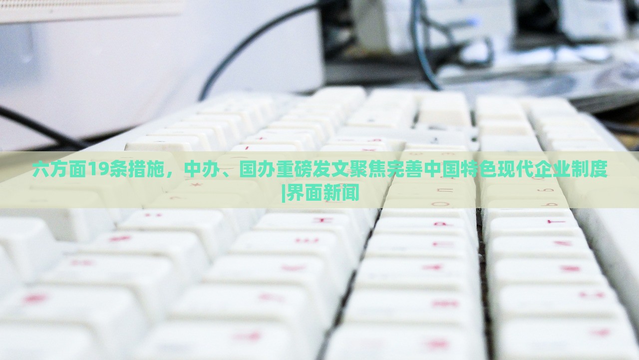 六方面19条措施，中办、国办重磅发文聚焦完善中国特色现代企业制度|界面新闻