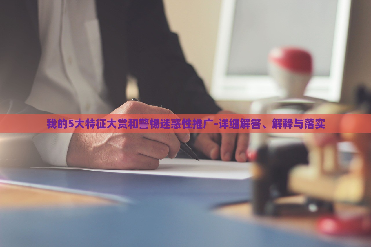 我的5大特征大賞和警惕迷惑性推廣-詳細(xì)解答、解釋與落實(shí)