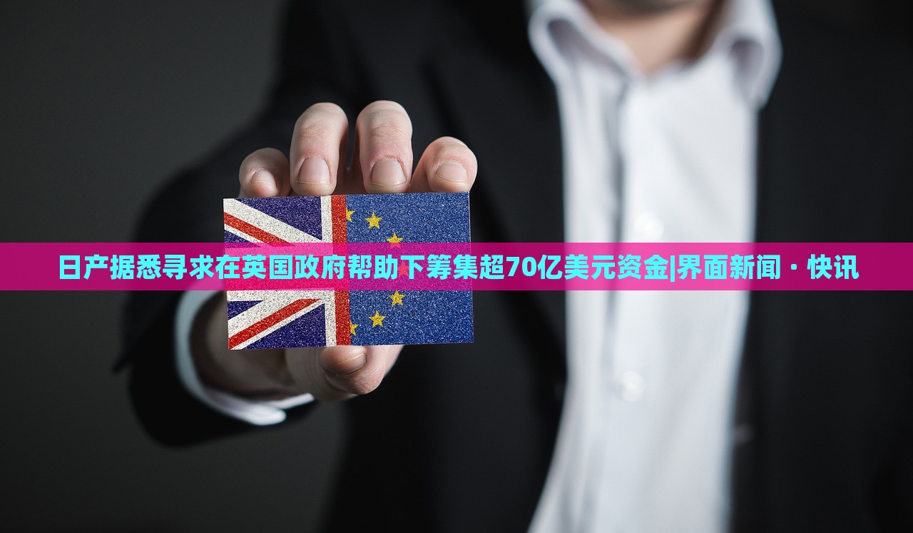 日产据悉寻求在英国政府帮助下筹集超70亿美元资金|界面新闻 · 快讯