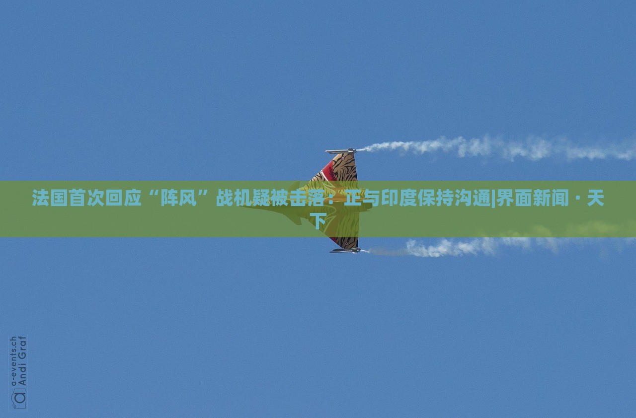 法國首次回應(yīng)“陣風(fēng)”戰(zhàn)機疑被擊落：正與印度保持溝通|界面新聞 · 天下