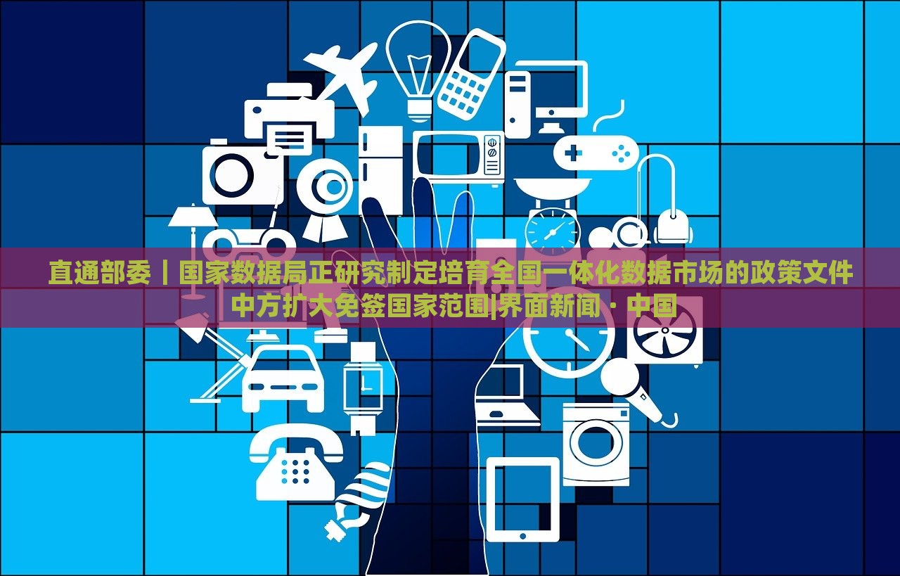 直通部委｜國(guó)家數(shù)據(jù)局正研究制定培育全國(guó)一體化數(shù)據(jù)市場(chǎng)的政策文件 中方擴(kuò)大免簽國(guó)家范圍|界面新聞 · 中國(guó)