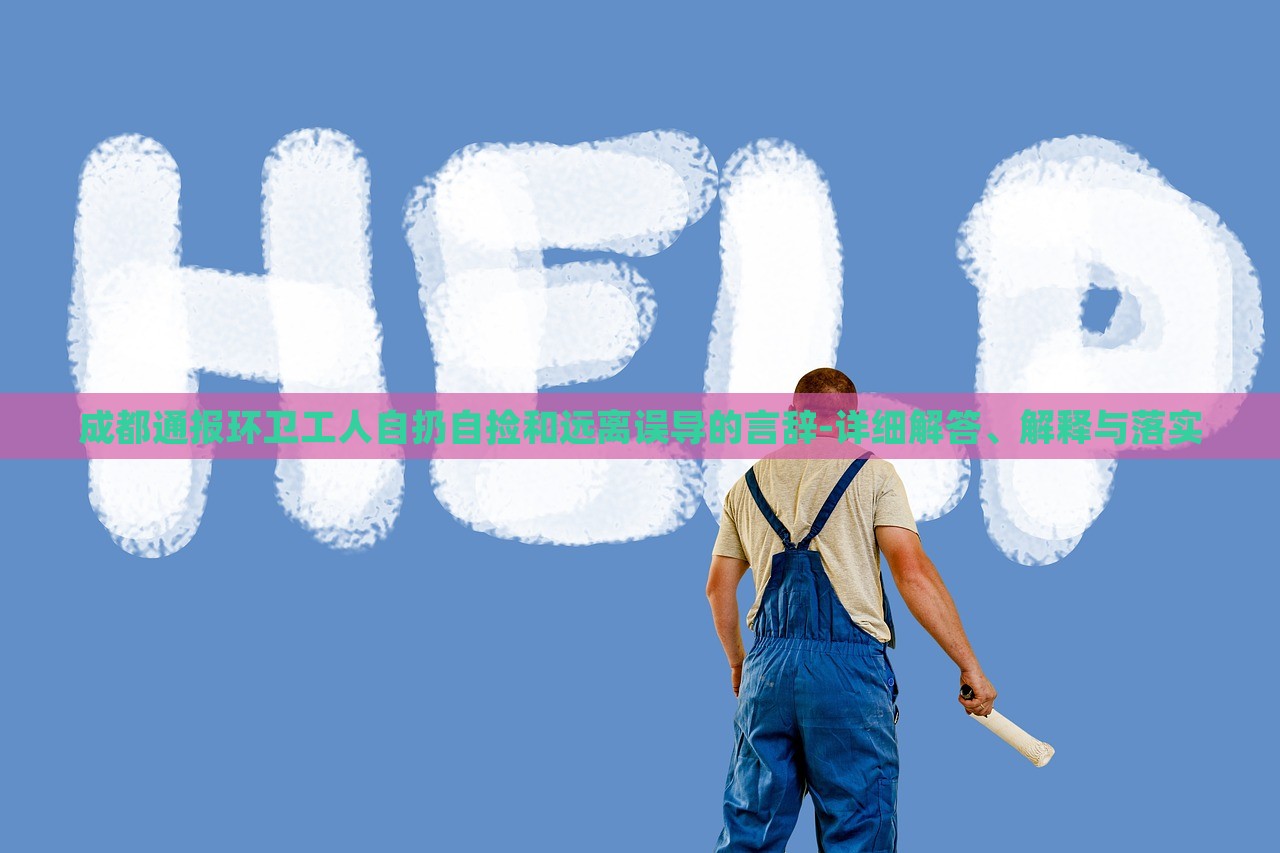 成都通報環(huán)衛(wèi)工人自扔自撿和遠(yuǎn)離誤導(dǎo)的言辭-詳細(xì)解答、解釋與落實(shí)